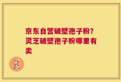 京东自营破壁孢子粉？灵芝破壁孢子粉哪里有卖