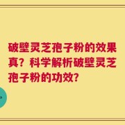 破壁灵芝孢子粉的效果真？科学解析破壁灵芝孢子粉的功效？