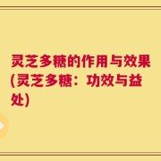 灵芝多糖的作用与效果(灵芝多糖：功效与益处)