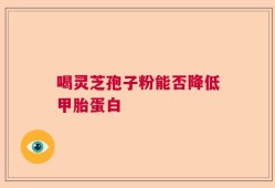 喝灵芝孢子粉能否降低甲胎蛋白