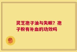 灵芝孢子油与失眠？孢子粉有补血的功效吗