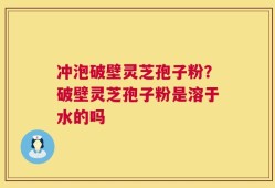 冲泡破壁灵芝孢子粉？破壁灵芝孢子粉是溶于水的吗