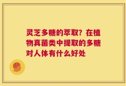 灵芝多糖的萃取？在植物真菌类中提取的多糖对人体有什么好处