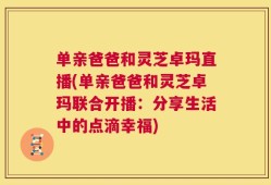 单亲爸爸和灵芝卓玛直播(单亲爸爸和灵芝卓玛联合开播：分享生活中的点滴幸福)