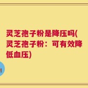 灵芝孢子粉是降压吗(灵芝孢子粉：可有效降低血压)
