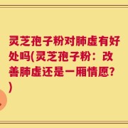 灵芝孢子粉对肺虚有好处吗(灵芝孢子粉：改善肺虚还是一厢情愿？)