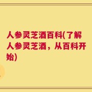 人参灵芝酒百科(了解人参灵芝酒，从百科开始)
