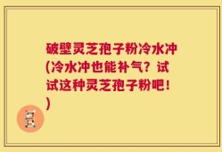 破壁灵芝孢子粉冷水冲(冷水冲也能补气？试试这种灵芝孢子粉吧！)