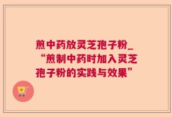 煎中药放灵芝孢子粉_“煎制中药时加入灵芝孢子粉的实践与效果”