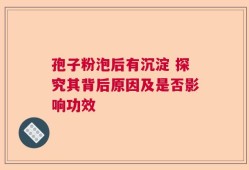 孢子粉泡后有沉淀 探究其背后原因及是否影响功效