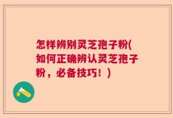怎样辨别灵芝孢子粉(如何正确辨认灵芝孢子粉，必备技巧！)