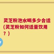 灵芝粉泡水喝多少合适(灵芝粉如何适量饮用？)