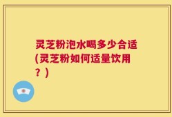 灵芝粉泡水喝多少合适(灵芝粉如何适量饮用？)