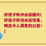 好孢子粉冲水后图片(好孢子粉泡水后惊喜，喝出令人满意的口感！)