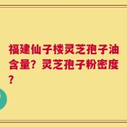 福建仙子楼灵芝孢子油含量？灵芝孢子粉密度？