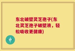 东北破壁灵芝孢子(东北灵芝孢子破壁液，轻松吸收更健康)