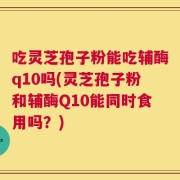 吃灵芝孢子粉能吃辅酶q10吗(灵芝孢子粉和辅酶Q10能同时食用吗？)
