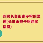 购买长白山孢子粉的渠道(长白山孢子粉购买指南)
