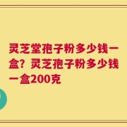 灵芝堂孢子粉多少钱一盒？灵芝孢子粉多少钱一盒200克