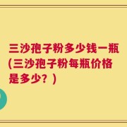 三沙孢子粉多少钱一瓶(三沙孢子粉每瓶价格是多少？)