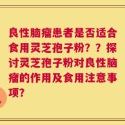 良性脑瘤患者是否适合食用灵芝孢子粉？？探讨灵芝孢子粉对良性脑瘤的作用及食用注意事项？
