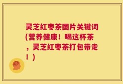 灵芝红枣茶图片关键词(营养健康！喝这杯茶，灵芝红枣茶打包带走！)