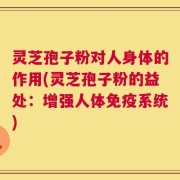 灵芝孢子粉对人身体的作用(灵芝孢子粉的益处：增强人体免疫系统)