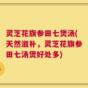 灵芝花旗参田七煲汤(天然滋补，灵芝花旗参田七汤煲好处多)