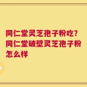 同仁堂灵芝孢子粉吃？同仁堂破壁灵芝孢子粉怎么样