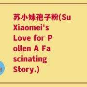 苏小妹孢子粉(Su Xiaomei's Love for Pollen A Fascinating Story.)