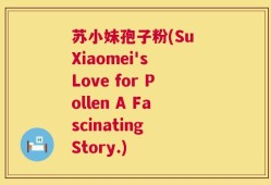 苏小妹孢子粉(Su Xiaomei's Love for Pollen A Fascinating Story.)