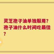 灵芝孢子油单独服用？孢子油什么时间吃最佳？