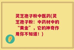 灵芝孢子粉中医药(灵芝孢子粉：中药材中的“黄金”，它的神奇作用你不知道！)