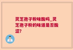 灵芝孢子粉味酸吗_灵芝孢子粉的味道是否酸涩？