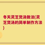 冬天灵芝煲汤做法(灵芝煲汤的简单制作方法)