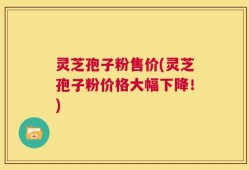 灵芝孢子粉售价(灵芝孢子粉价格大幅下降！)