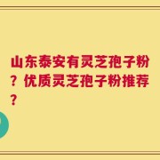 山东泰安有灵芝孢子粉？优质灵芝孢子粉推荐？