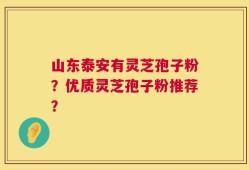 山东泰安有灵芝孢子粉？优质灵芝孢子粉推荐？