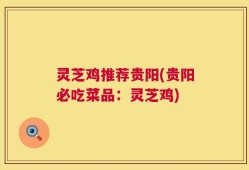 灵芝鸡推荐贵阳(贵阳必吃菜品：灵芝鸡)