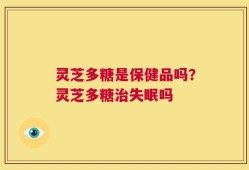 灵芝多糖是保健品吗？灵芝多糖治失眠吗