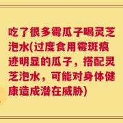 吃了很多霉瓜子喝灵芝泡水(过度食用霉斑痕迹明显的瓜子，搭配灵芝泡水，可能对身体健康造成潜在威胁)