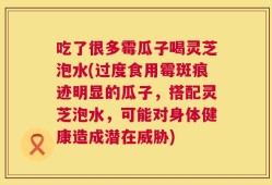 吃了很多霉瓜子喝灵芝泡水(过度食用霉斑痕迹明显的瓜子，搭配灵芝泡水，可能对身体健康造成潜在威胁)