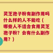 灵芝孢子粉有副作用吗什么样的人不能吃 (哪些人不适合食用灵芝孢子粉？会有什么副作用？)