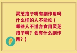 灵芝孢子粉有副作用吗什么样的人不能吃 (哪些人不适合食用灵芝孢子粉？会有什么副作用？)