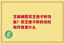 芝甫破壁灵芝孢子粉功能？灵芝孢子粉的功效和作用是什么