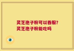 灵芝孢子粉可以吞服？灵芝孢子粉能吃吗