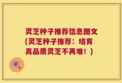 灵芝种子推荐信息图文(灵芝种子推荐：培育高品质灵芝不再难！)