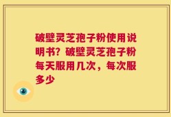 破壁灵芝孢子粉使用说明书？破壁灵芝孢子粉每天服用几次，每次服多少