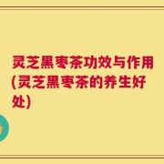 灵芝黑枣茶功效与作用(灵芝黑枣茶的养生好处)