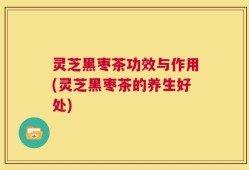 灵芝黑枣茶功效与作用(灵芝黑枣茶的养生好处)